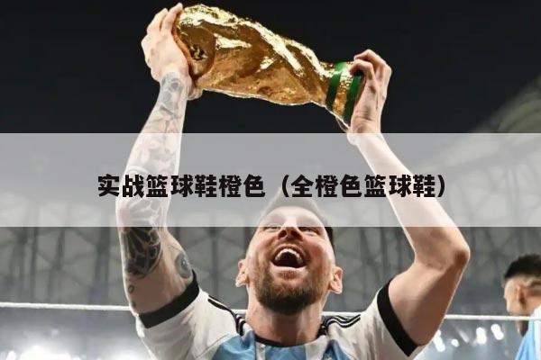 实战篮球鞋橙色（全橙色篮球鞋）