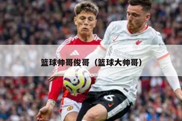 篮球帅哥俊哥（篮球大帅哥）