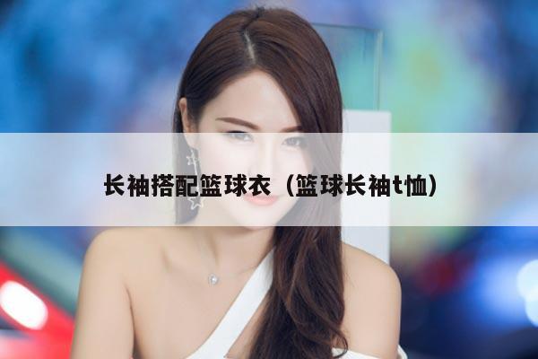 长袖搭配篮球衣（篮球长袖t恤）