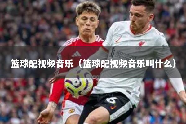 篮球配视频音乐（篮球配视频音乐叫什么）