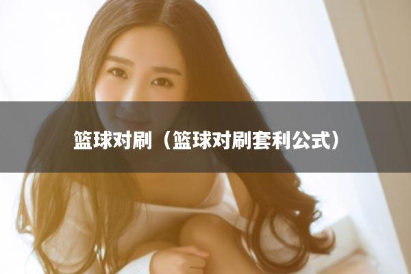 篮球对刷（篮球对刷套利公式）
