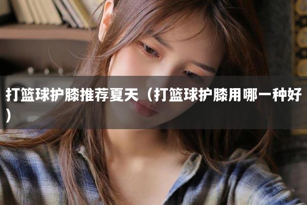 打篮球护膝推荐夏天（打篮球护膝用哪一种好）