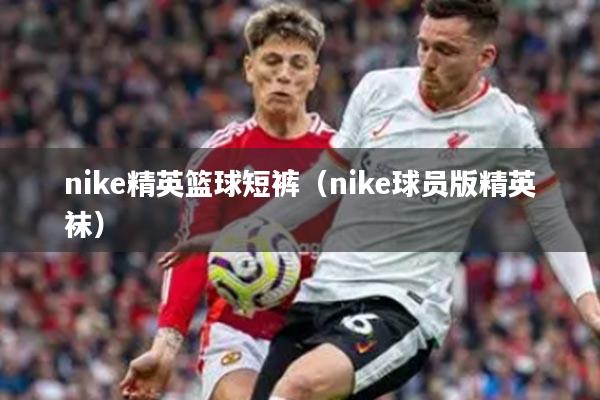 nike精英篮球短裤（nike球员版精英袜）