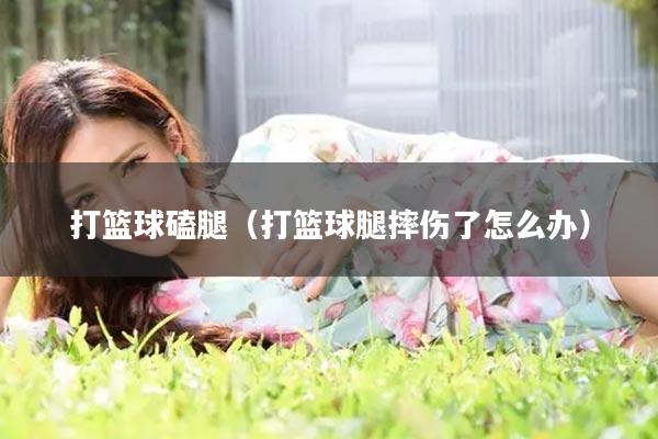 打篮球磕腿（打篮球腿摔伤了怎么办）