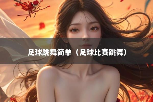 足球跳舞简单（足球比赛跳舞）