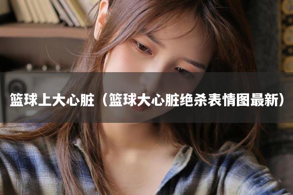 篮球上大心脏（篮球大心脏绝杀表情图最新）