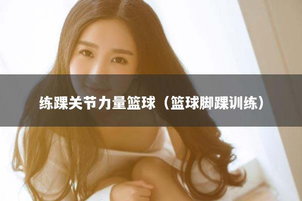 练踝关节力量篮球（篮球脚踝训练）