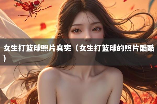 女生打篮球照片真实（女生打篮球的照片酷酷）